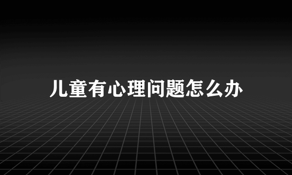 儿童有心理问题怎么办