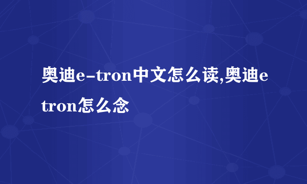 奥迪e-tron中文怎么读,奥迪etron怎么念