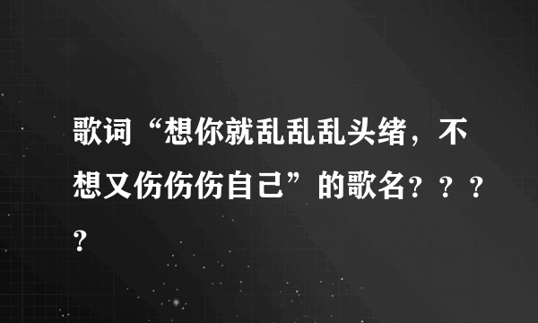 歌词“想你就乱乱乱头绪，不想又伤伤伤自己”的歌名？？？？