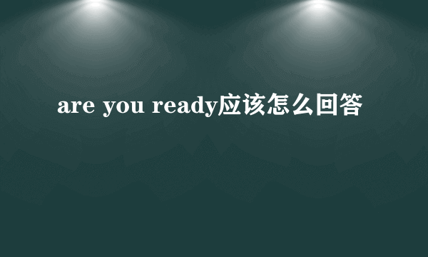 are you ready应该怎么回答