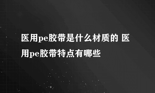 医用pe胶带是什么材质的 医用pe胶带特点有哪些