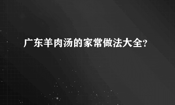 广东羊肉汤的家常做法大全？