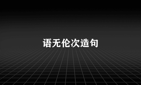 语无伦次造句