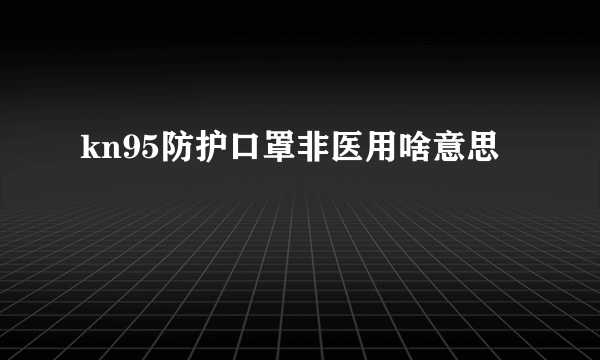 kn95防护口罩非医用啥意思