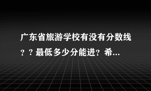 广东省旅游学校有没有分数线？? 最低多少分能进？希望广旅的学长、学姐们能告诉我。 谢谢！！