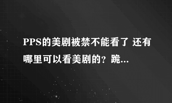 PPS的美剧被禁不能看了 还有哪里可以看美剧的？跪求了！！