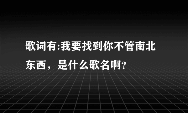 歌词有:我要找到你不管南北东西，是什么歌名啊？