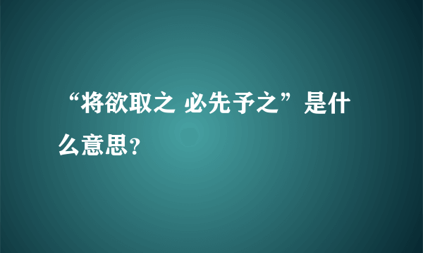 “将欲取之 必先予之”是什么意思？