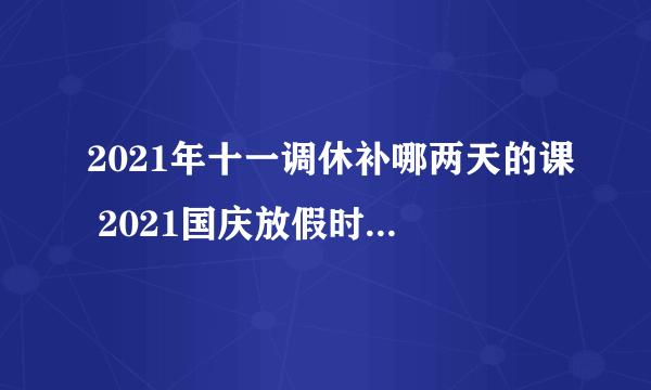 2021年十一调休补哪两天的课 2021国庆放假时间及补课安排