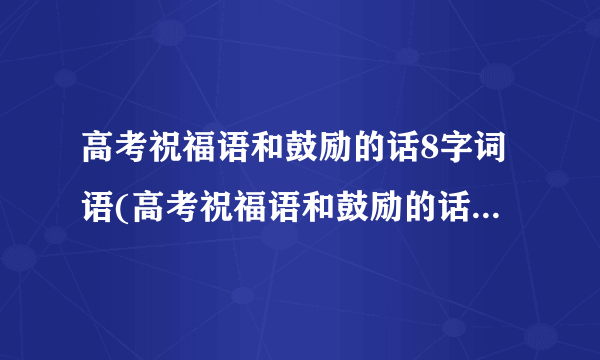 高考祝福语和鼓励的话8字词语(高考祝福语和鼓励的话8字文言文)