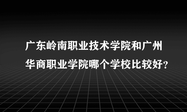 广东岭南职业技术学院和广州华商职业学院哪个学校比较好？