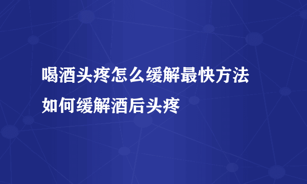 喝酒头疼怎么缓解最快方法 如何缓解酒后头疼