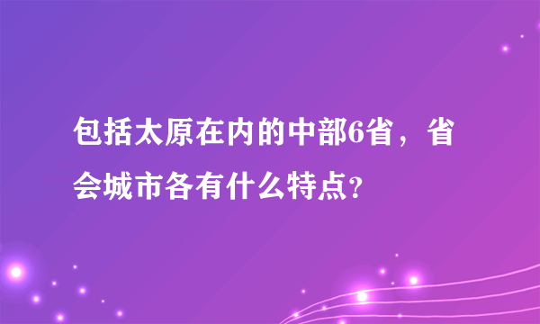 包括太原在内的中部6省，省会城市各有什么特点？