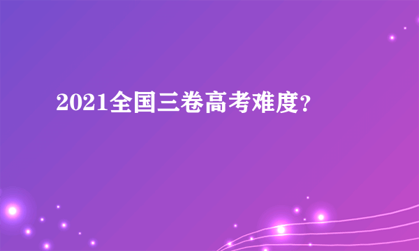 2021全国三卷高考难度？