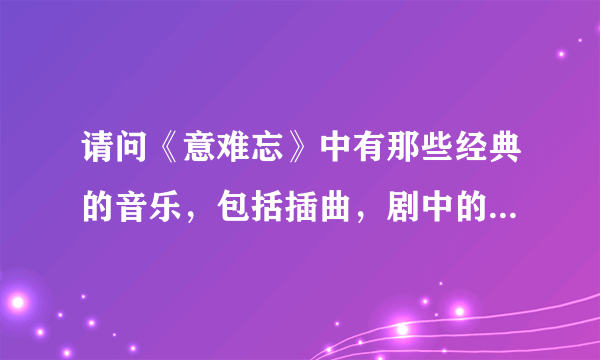 请问《意难忘》中有那些经典的音乐，包括插曲，剧中的配音！！！谢谢！！