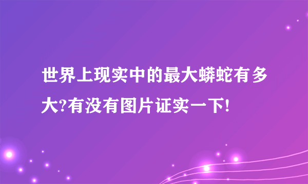 世界上现实中的最大蟒蛇有多大?有没有图片证实一下!