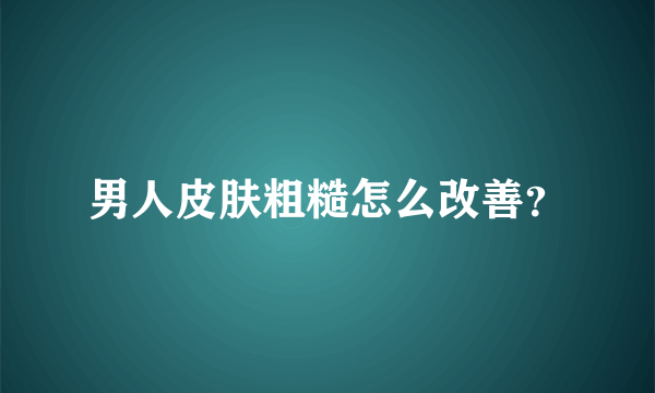 男人皮肤粗糙怎么改善？