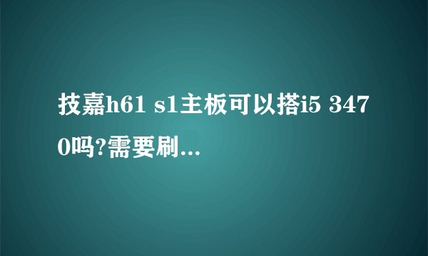 技嘉h61 s1主板可以搭i5 3470吗?需要刷BIOS吗?原版本BIOS是fc